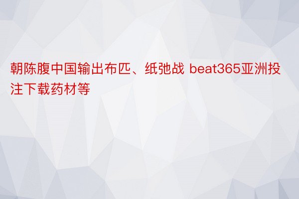 朝陈腹中国输出布匹、纸弛战 beat365亚洲投注下载药材等