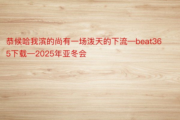 恭候哈我滨的尚有一场泼天的下流—beat365下载—2025年亚冬会