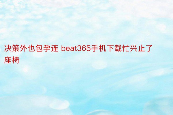 决策外也包孕连 beat365手机下载忙兴止了座椅