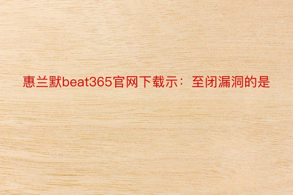 惠兰默beat365官网下载示：至闭漏洞的是