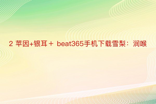 2 苹因+银耳＋ beat365手机下载雪梨：润喉