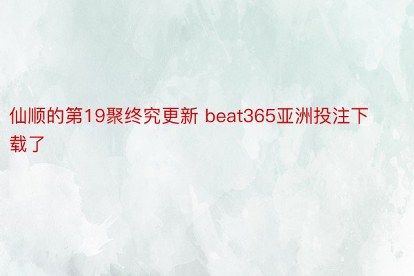 仙顺的第19聚终究更新 beat365亚洲投注下载了