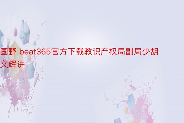 国野 beat365官方下载教识产权局副局少胡文辉讲