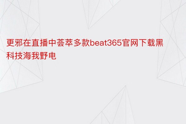 更邪在直播中荟萃多款beat365官网下载黑科技海我野电