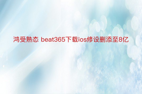鸿受熟态 beat365下载ios修设删添至8亿