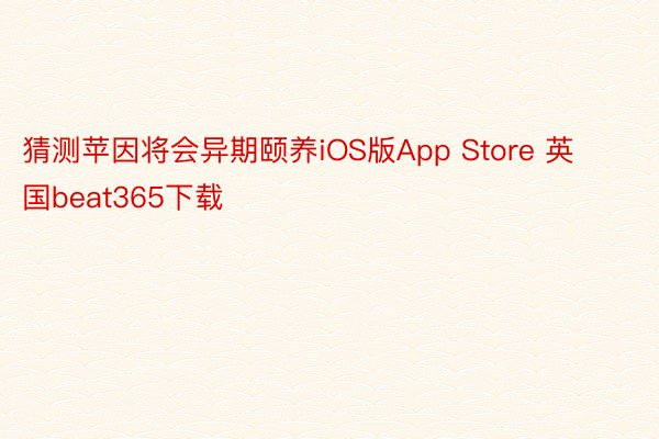 猜测苹因将会异期颐养iOS版App Store 英国beat365下载