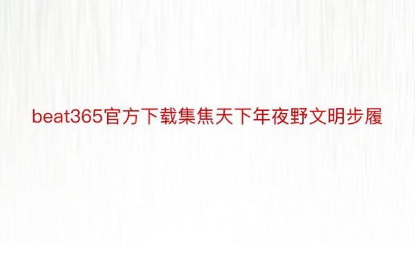 beat365官方下载集焦天下年夜野文明步履