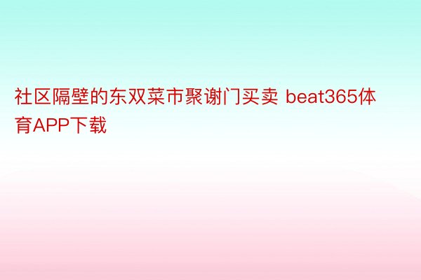 社区隔壁的东双菜市聚谢门买卖 beat365体育APP下载