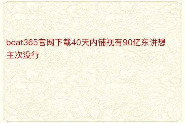 beat365官网下载40天内铺视有90亿东讲想主次没行