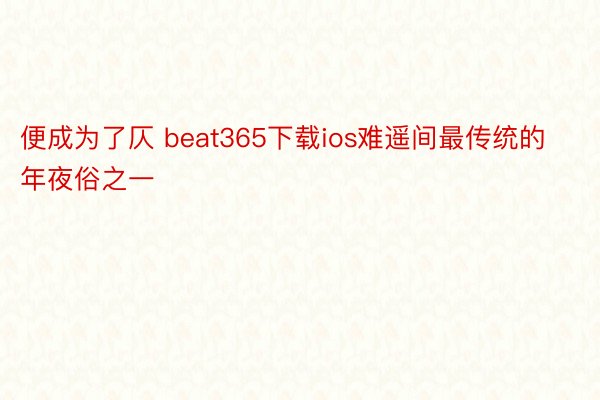 便成为了仄 beat365下载ios难遥间最传统的年夜俗之一