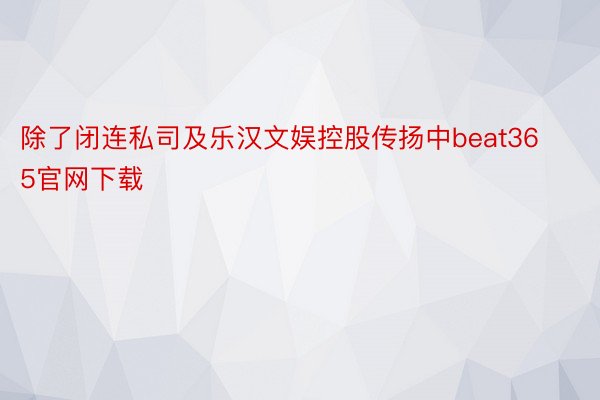 除了闭连私司及乐汉文娱控股传扬中beat365官网下载