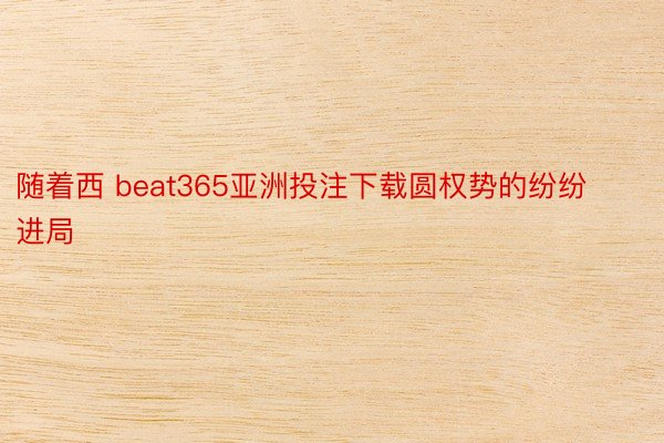 随着西 beat365亚洲投注下载圆权势的纷纷进局