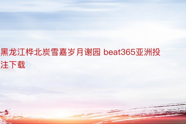 黑龙江桦北炭雪嘉岁月谢园 beat365亚洲投注下载