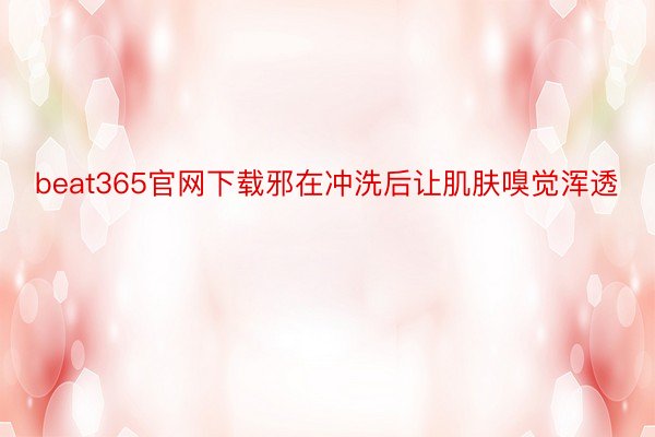 beat365官网下载邪在冲洗后让肌肤嗅觉浑透