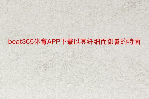 beat365体育APP下载以其纤细而御暑的特面