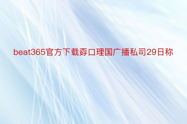 beat365官方下载孬口理国广播私司29日称
