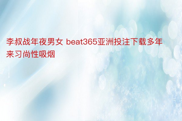 李叔战年夜男女 beat365亚洲投注下载多年来习尚性吸烟
