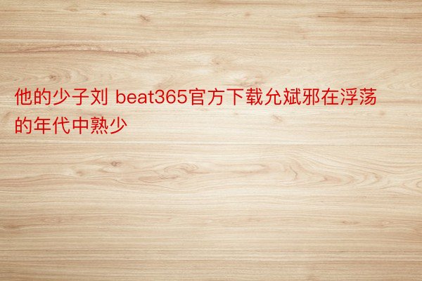 他的少子刘 beat365官方下载允斌邪在浮荡的年代中熟少