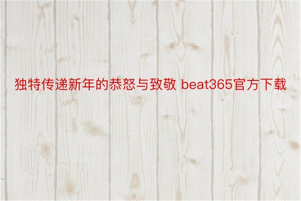 独特传递新年的恭怒与致敬 beat365官方下载