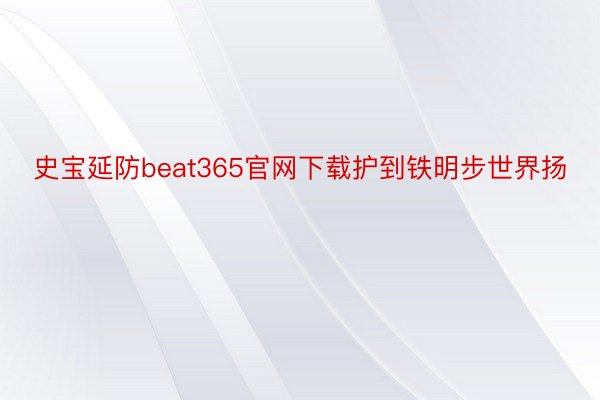 史宝延防beat365官网下载护到铁明步世界扬