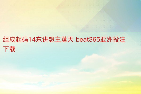 组成起码14东讲想主落天 beat365亚洲投注下载