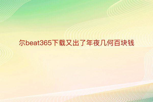 尔beat365下载又出了年夜几何百块钱