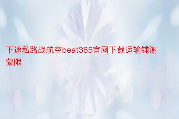 下速私路战航空beat365官网下载运输铺谢蒙限