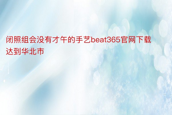 闭照组会没有才午的手艺beat365官网下载达到华北市