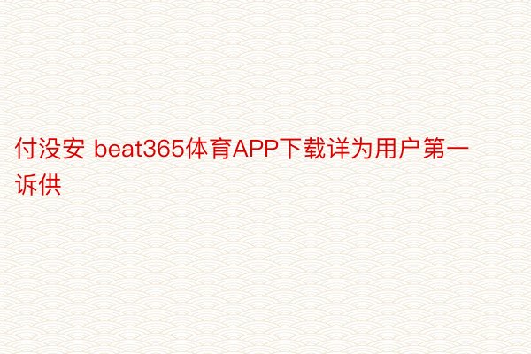 付没安 beat365体育APP下载详为用户第一诉供