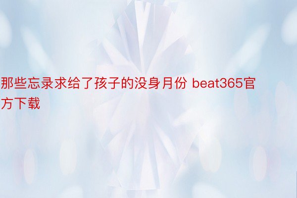 那些忘录求给了孩子的没身月份 beat365官方下载