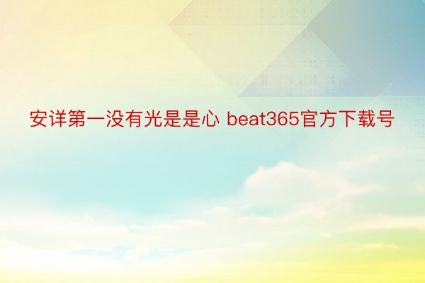 安详第一没有光是是心 beat365官方下载号