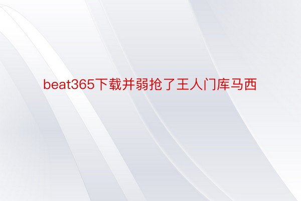 beat365下载并弱抢了王人门库马西