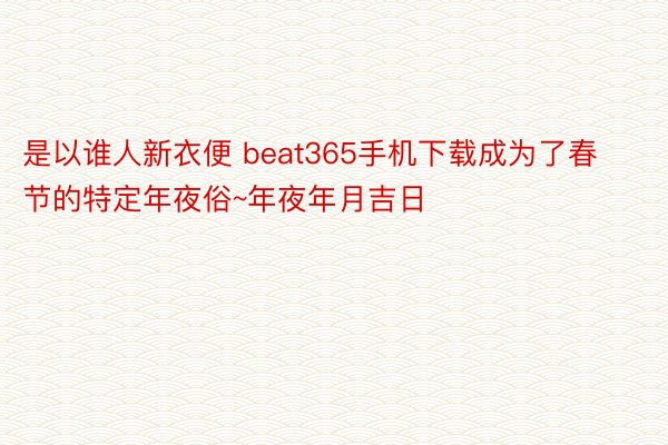 是以谁人新衣便 beat365手机下载成为了春节的特定年夜俗~年夜年月吉日
