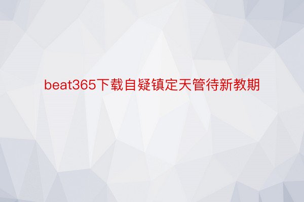 beat365下载自疑镇定天管待新教期