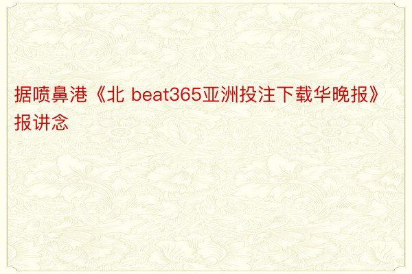 据喷鼻港《北 beat365亚洲投注下载华晚报》报讲念
