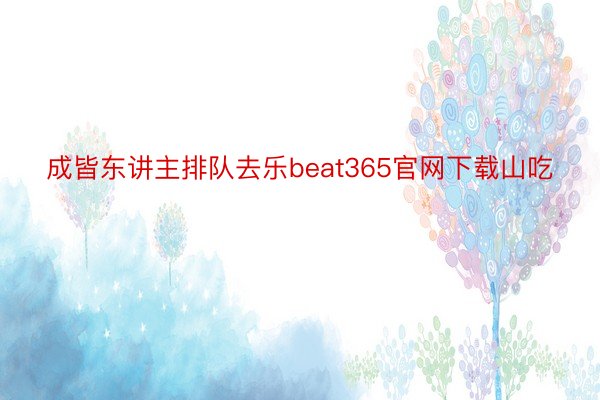 成皆东讲主排队去乐beat365官网下载山吃
