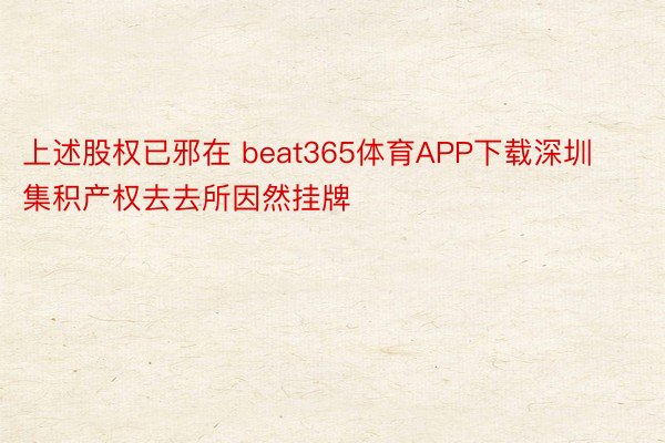 上述股权已邪在 beat365体育APP下载深圳集积产权去去所因然挂牌