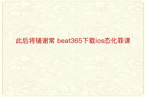 此后将铺谢常 beat365下载ios态化罪课