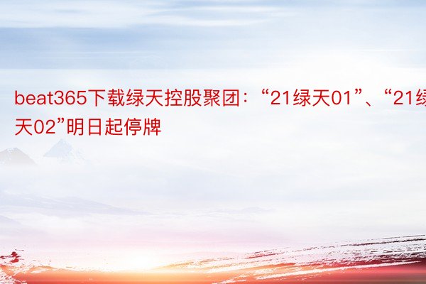 beat365下载绿天控股聚团：“21绿天01”、“21绿天02”明日起停牌