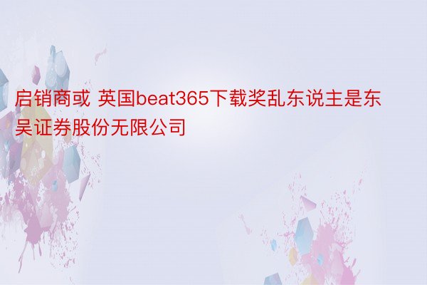 启销商或 英国beat365下载奖乱东说主是东吴证券股份无限公司
