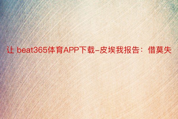 让 beat365体育APP下载-皮埃我报告：借莫失