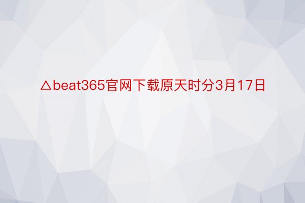 △beat365官网下载原天时分3月17日