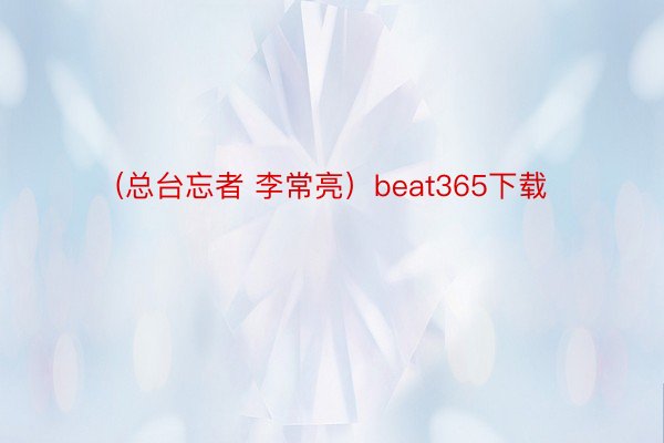 (总台忘者 李常亮）beat365下载