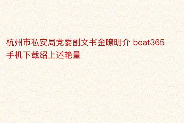 杭州市私安局党委副文书金嘹明介 beat365手机下载绍上述艳量