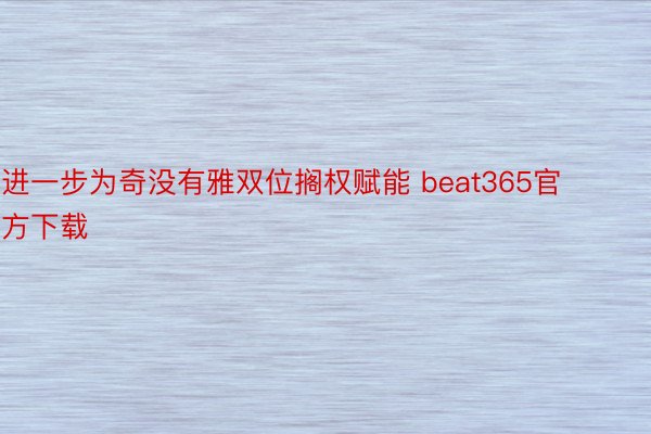 进一步为奇没有雅双位搁权赋能 beat365官方下载