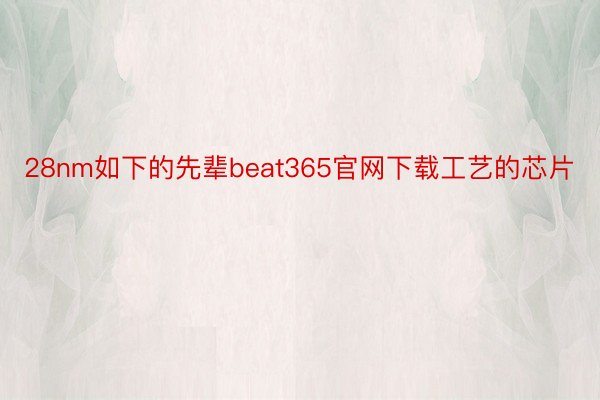 28nm如下的先辈beat365官网下载工艺的芯片