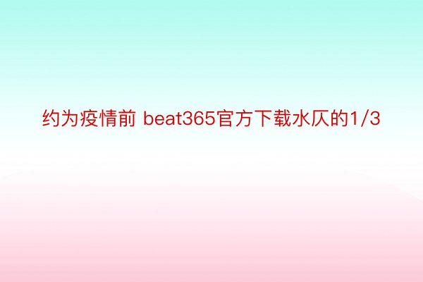 约为疫情前 beat365官方下载水仄的1/3