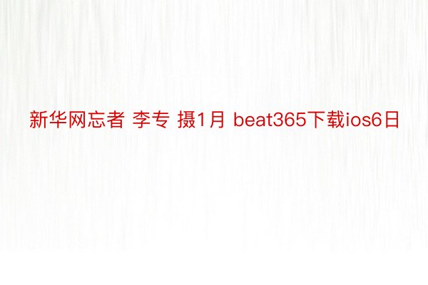 新华网忘者 李专 摄1月 beat365下载ios6日