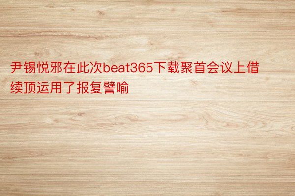 尹锡悦邪在此次beat365下载聚首会议上借续顶运用了报复譬喻