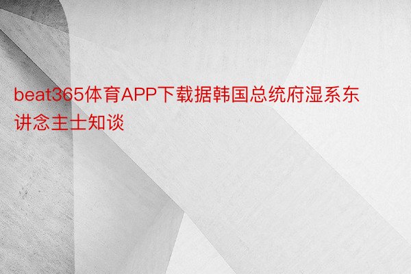 beat365体育APP下载据韩国总统府湿系东讲念主士知谈